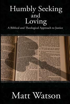 Humbly Seeking and Loving: A Biblical and Theological Approach to Justice by Matt Watson
