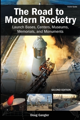 The Road to Modern Rocketry: Launch Bases, Centers, Museums, Memorials, and Monuments by Doug Gangler