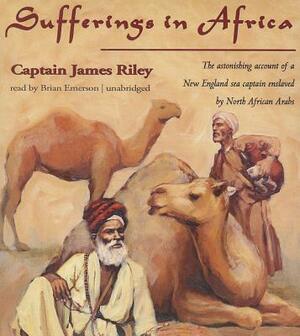 Sufferings in Africa: The Astonishing Account of a New England Sea Captain Enslaved by North African Arabs by Captain James Riley