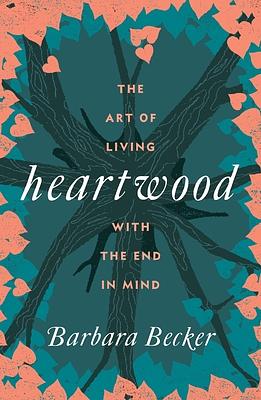 Heartwood: The Art of Living with the End in Mind by Barbara Becker