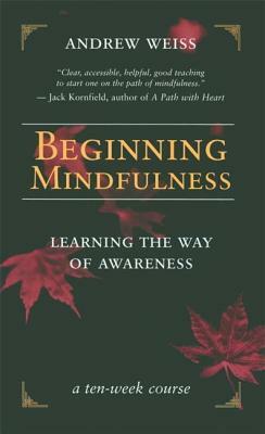 Beginning Mindfulness: Learning the Way of Awareness: A Ten Week Course by Andrew Weiss