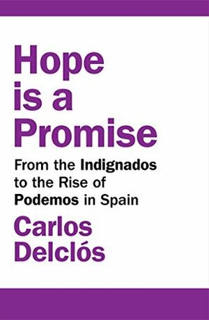 Hope is a Promise: From the Indignados to the Rise of Podemos in Spain by Carlos Delclós