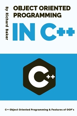 Object Oriented Programming in C++: C++ Object Oriented Programming & Features of OOP's by Richard Baker