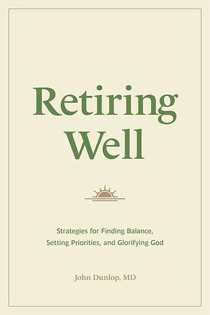 Retiring Well: Strategies for Finding Balance, Setting Priorities, and Glorifying God by John Dunlop