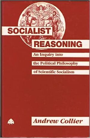 Socialist Reasoning: An Inquiry Into the Political Philosophy of Scientific Socialism by Andrew Collier