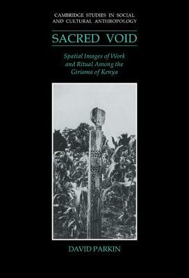 The Sacred Void: Spatial Images of Work and Ritual Among the Giriama of Kenya by David Parkin