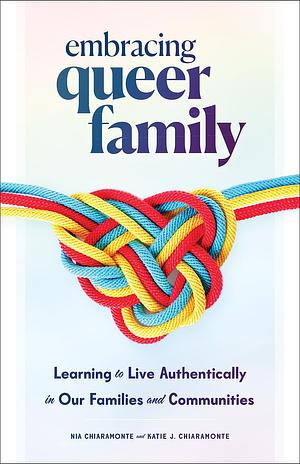 Embracing Queer Family: Learning to Live Authentically in Our Families and Communities by Nia Chiaramonte, Katie J. Chiaramonte