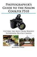 Photographer's Guide to the Nikon Coolpix P510: Getting the Most from Nikon's Superzoom Digital Camera by Alexander White