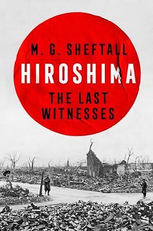 Hiroshima: The extraordinary stories of the last survivors of the atomic bomb who can still recall the day the world changed forever by M.G. Sheftall, M.G. Sheftall