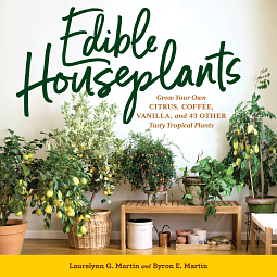 Edible Houseplants: Grow Your Own Citrus, Coffee, Vanilla, and 43 Other Tasty Tropical Plants by Byron E. Martin, Laurelynn G. Martin