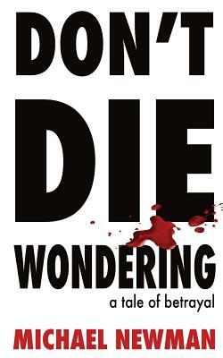 Don't Die Wondering: A Tale of Betrayal by Michael Newman