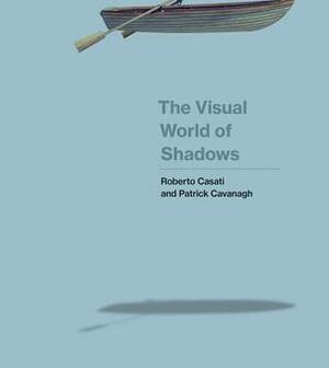 The Visual World of Shadows by Roberto Casati, Patrick Cavanagh