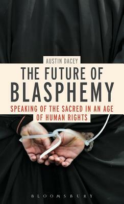 The Future of Blasphemy: Speaking of the Sacred in an Age of Human Rights by Austin Dacey