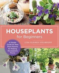 Houseplants for Beginners: A Simple Guide for New Plant Parents for Making Houseplants Thrive by Lisa Eldred Steinkopf, Lisa Eldred Steinkopf