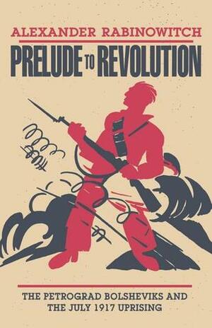 Prelude to Revolution: The Petrograd Bolsheviks and the July 1917 Uprising by Alexander Rabinowitch