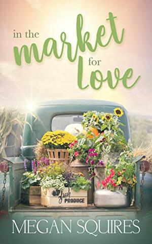 In the Market for Love: A Small-Town Romance Novel by Megan Squires