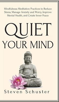 Quiet Your Mind: Mindfulness Meditation Practices to Reduce Stress, Manage Anxiety and Worry, Improve Mental Health, and Create Inner P by Steven Schuster