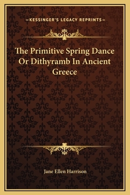 The Primitive Spring Dance Or Dithyramb In Ancient Greece by Jane Ellen Harrison