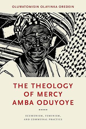The Theology of Mercy Amba Oduyoye: Ecumenism, Feminism, and Communal Practice by Oluwatomisin Olayinka Oredein