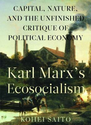 Karl Marx's Ecosocialism: Capital, Nature, and the Unfinished Critique of Political Economy by Kohei Saito