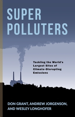 Super Polluters: Tackling the World's Largest Sites of Climate-Disrupting Emissions by Andrew Jorgenson, Don Grant, Wesley Longhofer