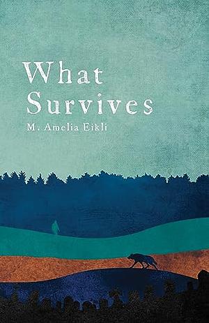 What Survives by M. Amelia Eikli