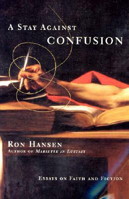 A Stay Against Confusion: Essays on Faith and Fiction by Ron Hansen