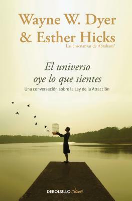 El Universo Oye Lo Que Sientes by Esther Hicks, Wayne Dyer