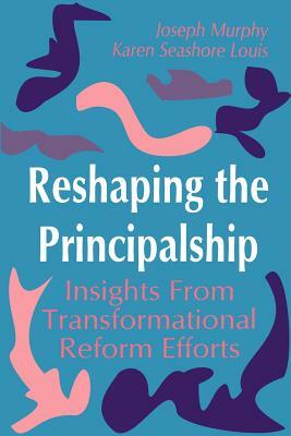 Reshaping the Principalship: Insights from Transformational Reform Efforts by Karen Seashore Louis, Joseph F. Murphy