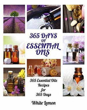 Essential Oils: 365 Days of Essential Oils (Aromatherapy and Essential Oils Recipes Guide Books For Beginners, Weight Loss, Allergies, Young, Hair, Healing, Pets, Dogs and More) by White Lemon