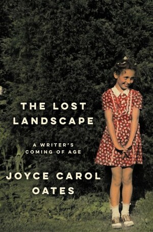 The Lost Landscape: A Writer's Coming of Age by Joyce Carol Oates