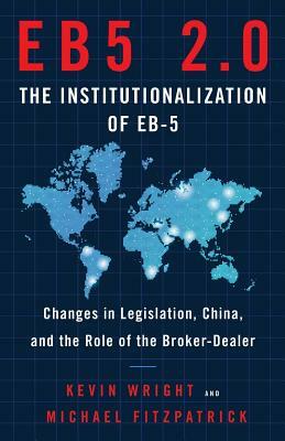 Eb5 2.0 the Institutionalization of Eb5: Changes in Legislation, China, and the Role of the Broker-Dealer by Kevin Wright, Michael Fitzpatrick