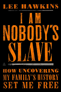 I Am Nobody's Slave: How Uncovering My Family's History Set Me Free by LEE. HAWKINS