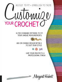 Customize Your Crochet: Adjust to Fit; Embellish to Taste by Margaret Hubert