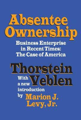 Absentee Ownership: Business Enterprise in Recent Times - The Case of America by Thorstein Veblen