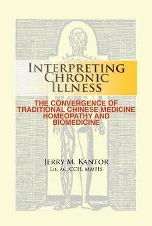 Interpreting Chronic Illness: The Convergence of Traditional Chinese Medicine, Homeopathy, and Biomedicine by Jerry M. Kantor