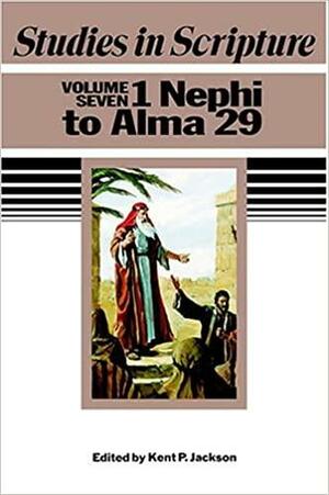Studies In Scripture, Vol. 7: 1 Nephi To Alma 29 by Kent P. Jackson