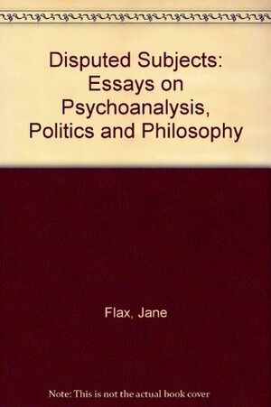 Disputed Subjects: Essays on Psychoanalysis, Politics and Philosophy by Jane Flax