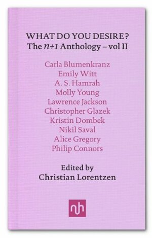 What Do You Desire? n+1 Anthology Volume II by Lawrence Jackson, Alice Gregory, A.S. Hamrah, Molly Young, Christian Lorentzen, Kristin Dombek, Emily Witt, Christopher Glazek, Nikil Saval