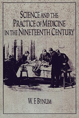 Science and the Practice of Medicine in the Nineteenth Century by W. F. Bynum, Chs Bynum, Bynum