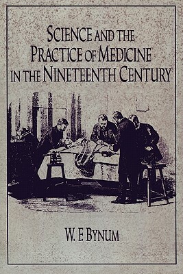 Science and the Practice of Medicine in the Nineteenth Century by W. F. Bynum, Bynum, Chs Bynum