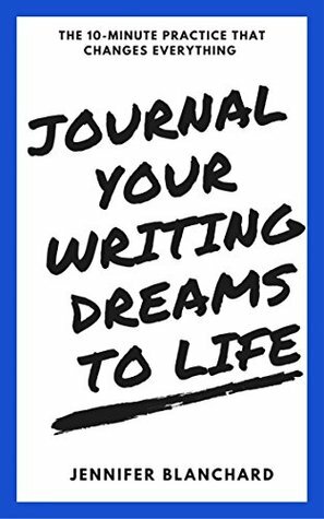 Journal Your Writing Dreams to Life: The 10-Minute Practice That Changes Everything by Jennifer Blanchard