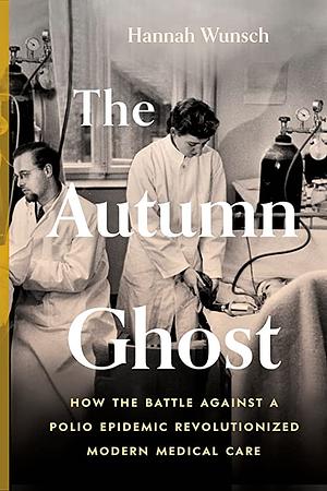 The Autumn Ghost: How the Battle Against a Polio Epidemic Revolutionized Modern Medical Care by Hannah Wunsch