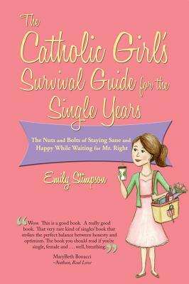 Catholic Girl's Survival Guide for the Single Years: The Nuts and Bolts of Staying Sane and Happy While Waiting on Mr. Right by Emily Stimpson