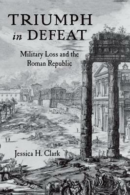 Triumph in Defeat: Military Loss and the Roman Republic by Jessica H. Clark