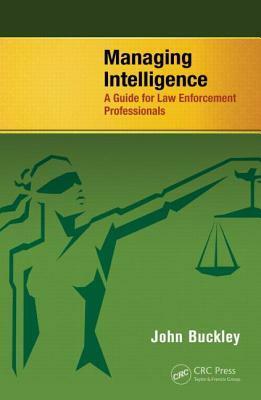 Managing Intelligence: A Guide for Law Enforcement Professionals by John Buckley