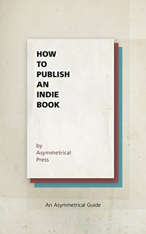 How to Publish an Indie Book: An Asymmetrical Guide by Colin Wright, Shawn Mihalik, Joshua Fields Millburn