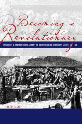Becoming a Revolutionary: The Deputies of the French National Assembly and the Emergence of a Revolutionary Culture, 1789-1790 by Timothy Tackett