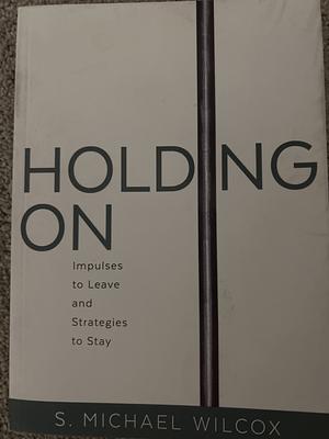 Holding On: Impulses to Leave and Strategies to Stay by S. Michael Wilcox