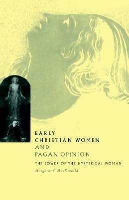 Early Christian Women and Pagan Opinion: The Power of the Hysterical Woman by Margaret Y. MacDonald